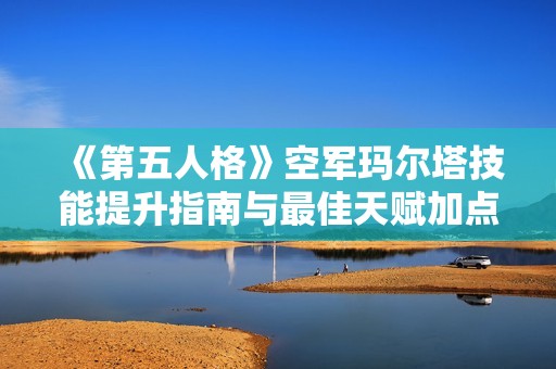 《第五人格》空军玛尔塔技能提升指南与最佳天赋加点分析