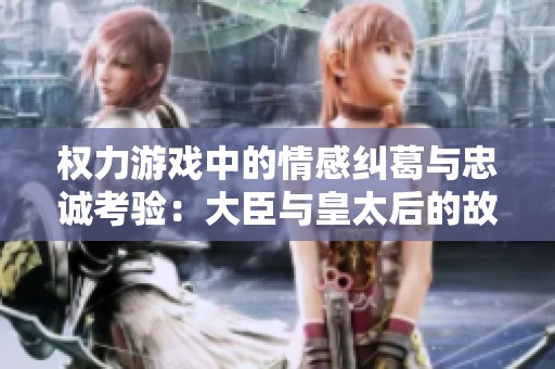 权力游戏中的情感纠葛与忠诚考验：大臣与皇太后的故事
