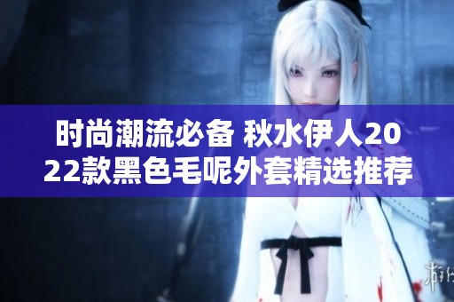 时尚潮流必备 秋水伊人2022款黑色毛呢外套精选推荐