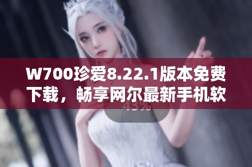 W700珍爱8.22.1版本免费下载，畅享网尔最新手机软件体验