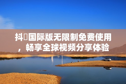 抖抈国际版无限制免费使用，畅享全球视频分享体验
