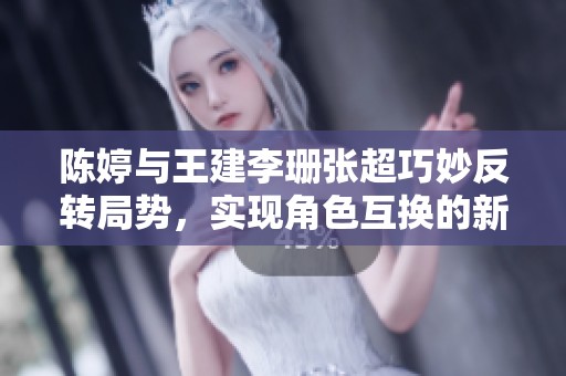 陈婷与王建李珊张超巧妙反转局势，实现角色互换的新动态
