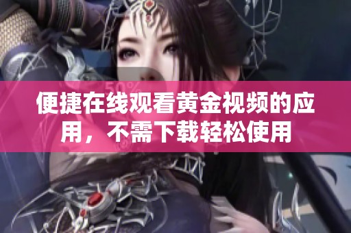 便捷在线观看黄金视频的应用，不需下载轻松使用