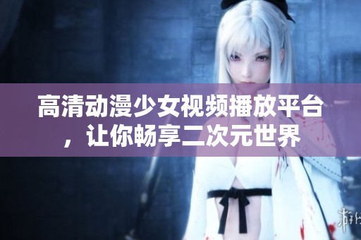 高清动漫少女视频播放平台，让你畅享二次元世界