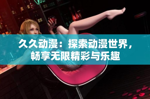 久久动漫：探索动漫世界，畅享无限精彩与乐趣