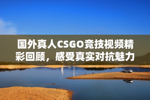 国外真人CSGO竞技视频精彩回顾，感受真实对抗魅力