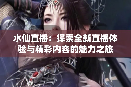 水仙直播：探索全新直播体验与精彩内容的魅力之旅