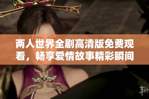 两人世界全剧高清版免费观看，畅享爱情故事精彩瞬间