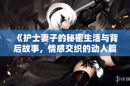 《护士妻子的秘密生活与背后故事，情感交织的动人篇章》