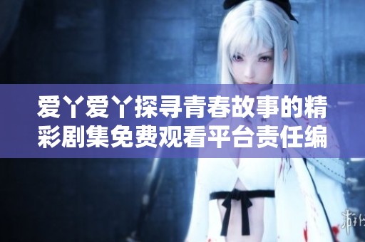爱丫爱丫探寻青春故事的精彩剧集免费观看平台责任编辑
