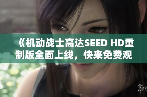 《机动战士高达SEED HD重制版全面上线,快来免费观看》 《机动战士高达SEED HD重制版全面上线,快来免费观看》