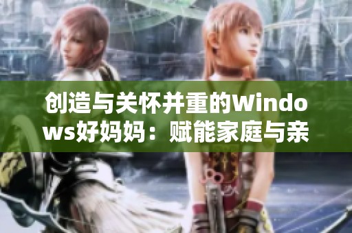 创造与关怀并重的Windows好妈妈：赋能家庭与亲子互动