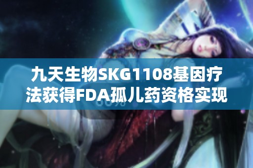 九天生物SKG1108基因疗法获得FDA孤儿药资格实现重要突破