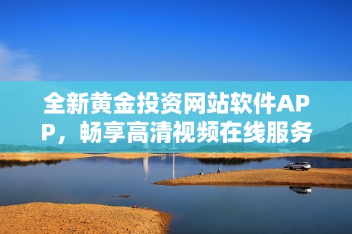全新黄金投资网站软件APP，畅享高清视频在线服务