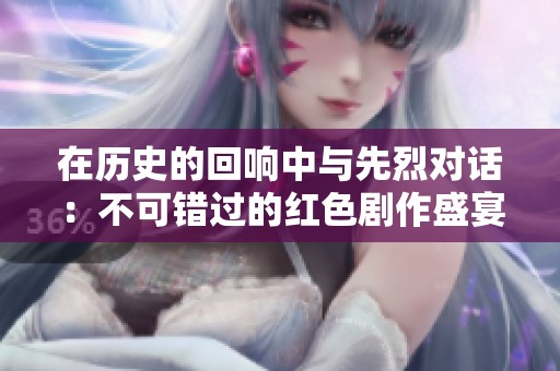 在历史的回响中与先烈对话：不可错过的红色剧作盛宴