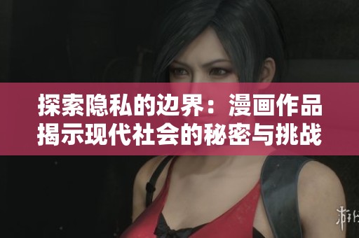 探索隐私的边界：漫画作品揭示现代社会的秘密与挑战