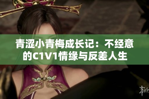 青涩小青梅成长记：不经意的C1V1情缘与反差人生