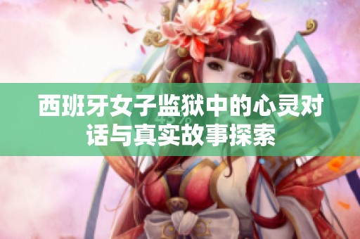 西班牙女子监狱中的心灵对话与真实故事探索