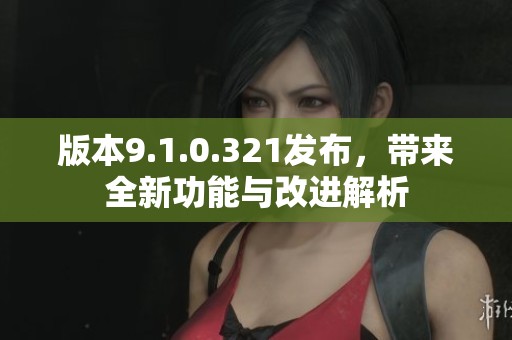版本9.1.0.321发布，带来全新功能与改进解析