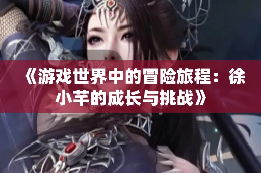 《游戏世界中的冒险旅程：徐小芊的成长与挑战》