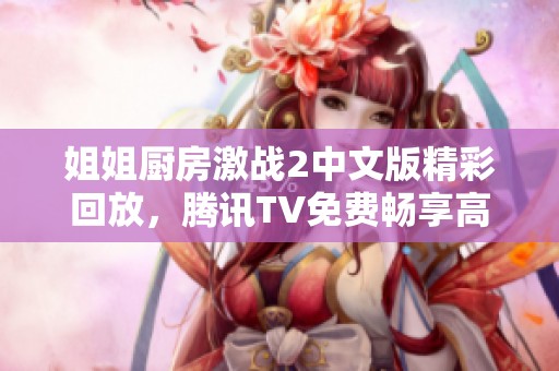 姐姐厨房激战2中文版精彩回放，腾讯TV免费畅享高清在线播放