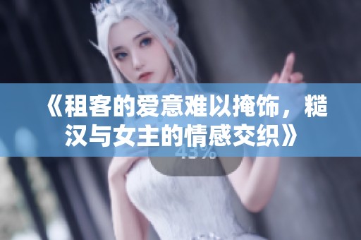 《租客的爱意难以掩饰，糙汉与女主的情感交织》