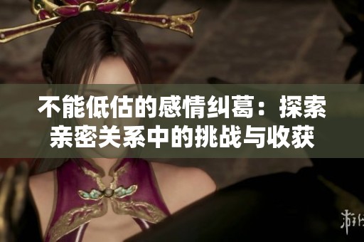不能低估的感情纠葛：探索亲密关系中的挑战与收获