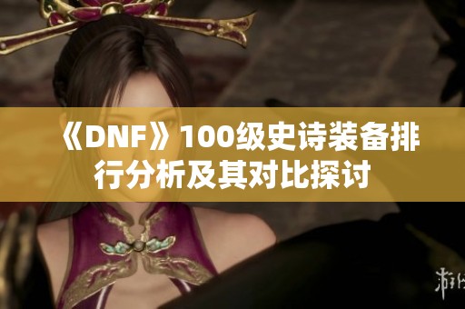 《DNF》100级史诗装备排行分析及其对比探讨