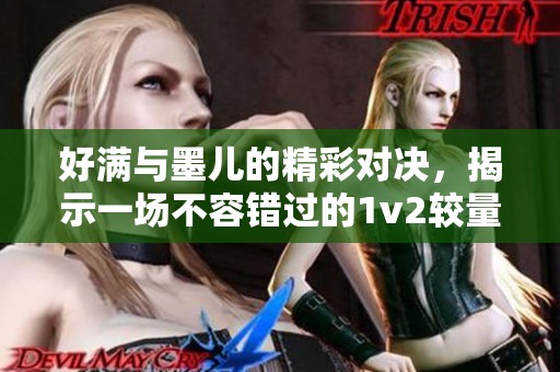 好满与墨儿的精彩对决，揭示一场不容错过的1v2较量