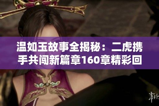 温如玉故事全揭秘：二虎携手共闯新篇章160章精彩回顾