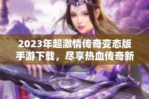 2023年超激情传奇变态版手游下载，尽享热血传奇新体验