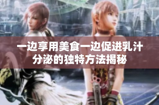 一边享用美食一边促进乳汁分泌的独特方法揭秘