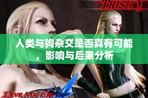 人类与狗杂交是否真有可能，影响与后果分析