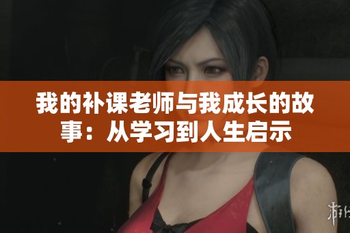 我的补课老师与我成长的故事：从学习到人生启示