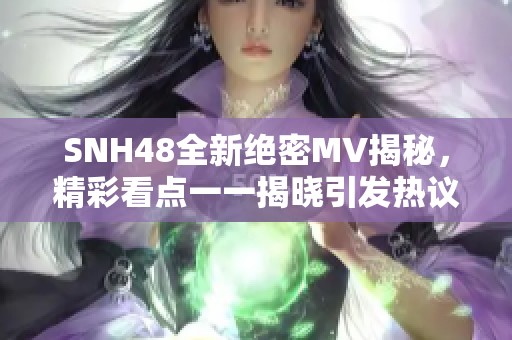 SNH48全新绝密MV揭秘，精彩看点一一揭晓引发热议