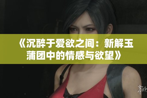 《沉醉于爱欲之间：新解玉蒲团中的情感与欲望》