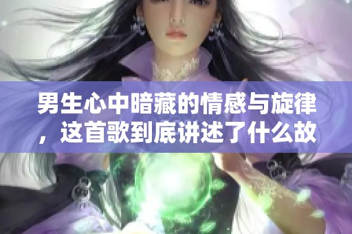 男生心中暗藏的情感与旋律，这首歌到底讲述了什么故事