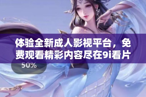 体验全新成人影视平台，免费观看精彩内容尽在9i看片