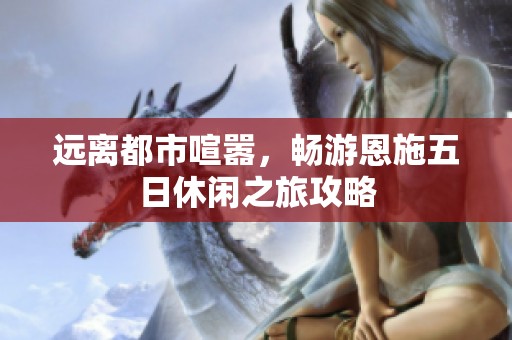 远离都市喧嚣，畅游恩施五日休闲之旅攻略