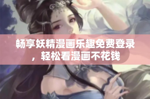 畅享妖精漫画乐趣免费登录，轻松看漫画不花钱
