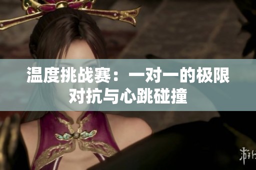 温度挑战赛：一对一的极限对抗与心跳碰撞
