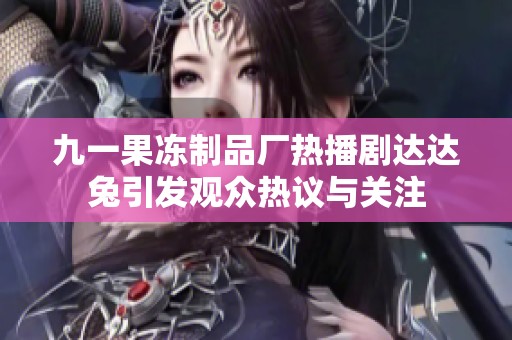 九一果冻制品厂热播剧达达兔引发观众热议与关注