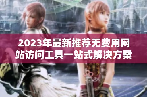 2023年最新推荐无费用网站访问工具一站式解决方案