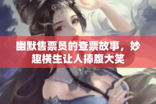 幽默售票员的查票故事，妙趣横生让人捧腹大笑