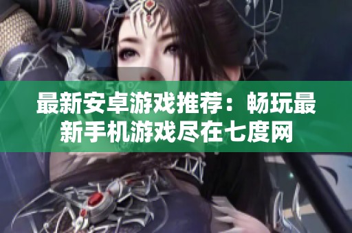 最新安卓游戏推荐：畅玩最新手机游戏尽在七度网