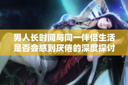 男人长时间与同一伴侣生活是否会感到厌倦的深度探讨