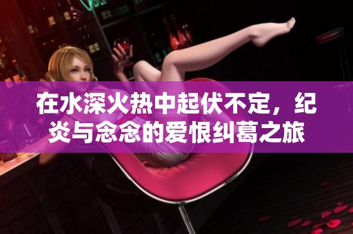 在水深火热中起伏不定，纪炎与念念的爱恨纠葛之旅