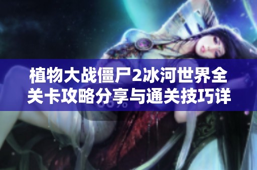 植物大战僵尸2冰河世界全关卡攻略分享与通关技巧详解
