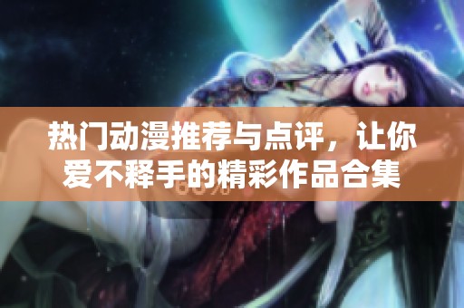 热门动漫推荐与点评，让你爱不释手的精彩作品合集
