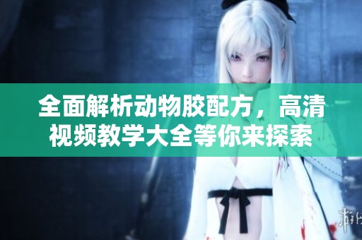 全面解析动物胶配方，高清视频教学大全等你来探索